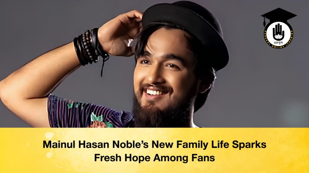 Mainul Hasan Noble’s New Family Life Sparks Fresh Hope Among Fans